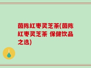 茵陈红枣灵芝茶(茵陈红枣灵芝茶 保健饮品之选)