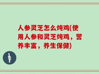 人参灵芝怎么炖鸡(使用人参和灵芝炖鸡，营养丰富，养生保健)