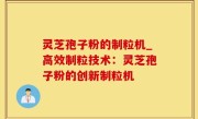 灵芝孢子粉的制粒机_高效制粒技术：灵芝孢子粉的创新制粒机