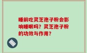 睡前吃灵芝孢子粉会影响睡眠吗？灵芝孢子粉的功效与作用？