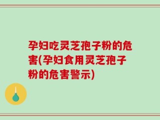 孕妇吃灵芝孢子粉的危害(孕妇食用灵芝孢子粉的危害警示)