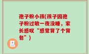 孢子粉小孩(孩子因孢子粉过敏一夜没睡，家长感叹“感觉背了个背包”)
