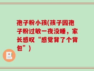 孢子粉小孩(孩子因孢子粉过敏一夜没睡，家长感叹“感觉背了个背包”)