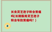 长食灵芝孢子粉会胃痛吗(长期服用灵芝孢子粉会导致胃痛吗？)