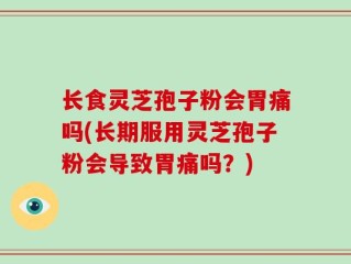 长食灵芝孢子粉会胃痛吗(长期服用灵芝孢子粉会导致胃痛吗？)