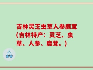 吉林灵芝虫草人参鹿茸(吉林特产：灵芝、虫草、人参、鹿茸。)