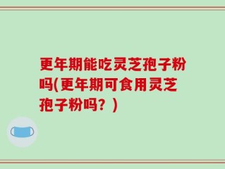 更年期能吃灵芝孢子粉吗(更年期可食用灵芝孢子粉吗？)
