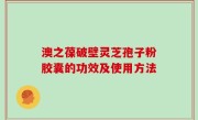 澳之葆破壁灵芝孢子粉胶囊的功效及使用方法