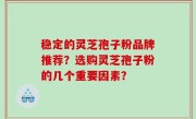稳定的灵芝孢子粉品牌推荐？选购灵芝孢子粉的几个重要因素？