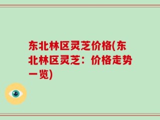东北林区灵芝价格(东北林区灵芝：价格走势一览)