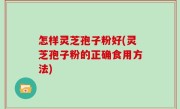 怎样灵芝孢子粉好(灵芝孢子粉的正确食用方法)
