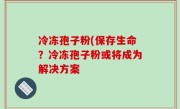 冷冻孢子粉(保存生命？冷冻孢子粉或将成为解决方案