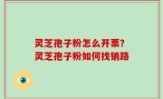 灵芝孢子粉怎么开票？灵芝孢子粉如何找销路