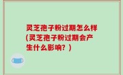 灵芝孢子粉过期怎么样(灵芝孢子粉过期会产生什么影响？)
