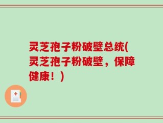 灵芝孢子粉破壁总统(灵芝孢子粉破壁，保障健康！)