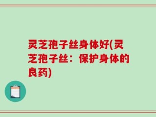 灵芝孢子丝身体好(灵芝孢子丝：保护身体的良药)