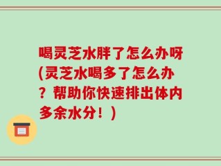 喝灵芝水胖了怎么办呀(灵芝水喝多了怎么办？帮助你快速排出体内多余水分！)