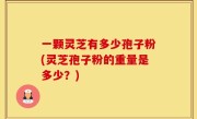 一颗灵芝有多少孢子粉(灵芝孢子粉的重量是多少？)
