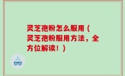 灵芝孢粉怎么服用 (灵芝孢粉服用方法，全方位解读！)