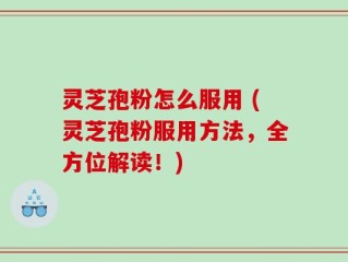 灵芝孢粉怎么服用 (灵芝孢粉服用方法，全方位解读！)