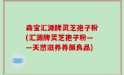 森宝汇源牌灵芝孢子粉(汇源牌灵芝孢子粉——天然滋养养颜良品)