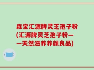 森宝汇源牌灵芝孢子粉(汇源牌灵芝孢子粉——天然滋养养颜良品)
