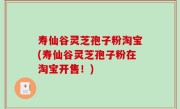 寿仙谷灵芝孢子粉淘宝(寿仙谷灵芝孢子粉在淘宝开售！)