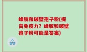 蜂胶和破壁孢子粉(提高免疫力？蜂胶和破壁孢子粉可能是答案)