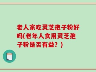 老人家吃灵芝孢子粉好吗(老年人食用灵芝孢子粉是否有益？)