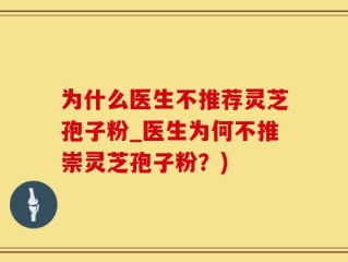为什么医生不推荐灵芝孢子粉_医生为何不推崇灵芝孢子粉？)