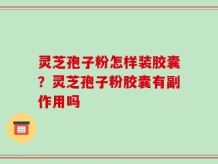灵芝孢子粉怎样装胶囊？灵芝孢子粉胶囊有副作用吗