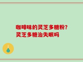 咖啡味的灵芝多糖粉？灵芝多糖治失眠吗