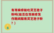 有荨麻疹能吃灵芝孢子粉吗(能否在荨麻疹发作期间服用灵芝孢子粉？)