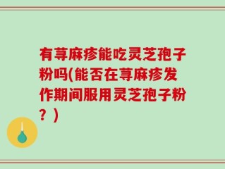 有荨麻疹能吃灵芝孢子粉吗(能否在荨麻疹发作期间服用灵芝孢子粉？)