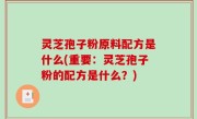 灵芝孢子粉原料配方是什么(重要：灵芝孢子粉的配方是什么？)