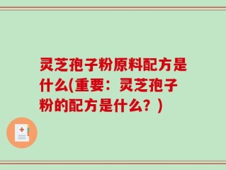 灵芝孢子粉原料配方是什么(重要：灵芝孢子粉的配方是什么？)