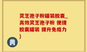 灵芝孢子粉罐装胶囊_高效灵芝孢子粉 便捷胶囊罐装 提升免疫力)