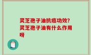 灵芝孢子油抗癌功效？灵芝孢子油有什么作用呀