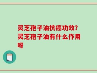 灵芝孢子油抗癌功效？灵芝孢子油有什么作用呀