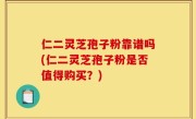 仁二灵芝孢子粉靠谱吗(仁二灵芝孢子粉是否值得购买？)