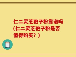 仁二灵芝孢子粉靠谱吗(仁二灵芝孢子粉是否值得购买？)