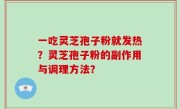 一吃灵芝孢子粉就发热？灵芝孢子粉的副作用与调理方法？