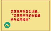 灵芝孢子粉怎么讲解_“灵芝孢子粉的全面解析与应用指南”