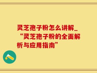 灵芝孢子粉怎么讲解_“灵芝孢子粉的全面解析与应用指南”