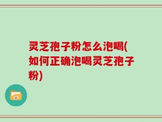 灵芝孢子粉怎么泡喝(如何正确泡喝灵芝孢子粉)