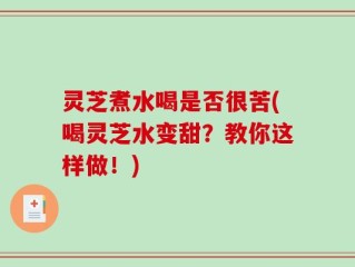 灵芝煮水喝是否很苦(喝灵芝水变甜？教你这样做！)