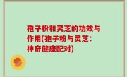 孢子粉和灵芝的功效与作用(孢子粉与灵芝：神奇健康配对)