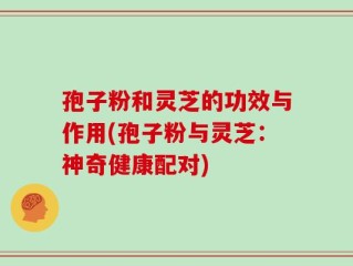 孢子粉和灵芝的功效与作用(孢子粉与灵芝：神奇健康配对)