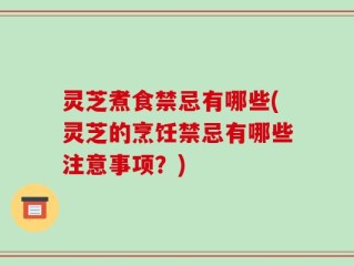 灵芝煮食禁忌有哪些(灵芝的烹饪禁忌有哪些注意事项？)