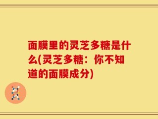 面膜里的灵芝多糖是什么(灵芝多糖：你不知道的面膜成分)